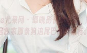 UGirls尤果网 – 谭晓彤长腿合集，顺便想起我家那条狗追尾巴时的模样。