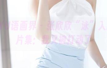 XIAOYU语画界 - 张欣欣“泳”入高清照片集：我又被打动了