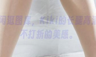丽柜 - 闲逛图库，Kiki的长腿高清形象，不打折的美感。
