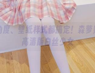 各种角度、壁纸样式都搞定!森萝财团的高清版白丝少女