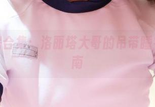 独特私房合集：洛丽塔大哥的吊带睡衣实用指南