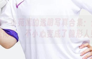 爱尤物 – 小苑嫣的透明写真合集：似乎太透彻了，不小心变成了隐形人！