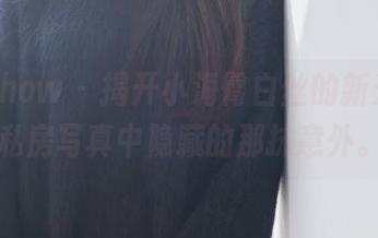花漾show - 揭开小海臀白丝的新光彩，私房写真中隐藏的那抹意外。
